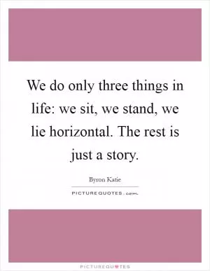 We do only three things in life: we sit, we stand, we lie horizontal. The rest is just a story Picture Quote #1