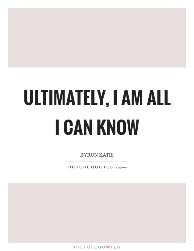 Ultimately, I am all I can know Picture Quote #1