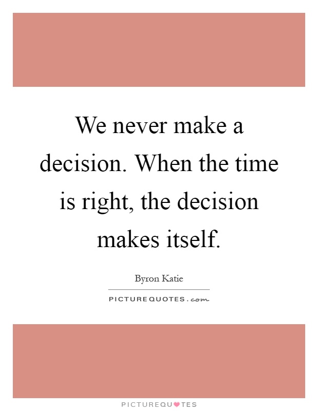 We never make a decision. When the time is right, the decision makes itself Picture Quote #1