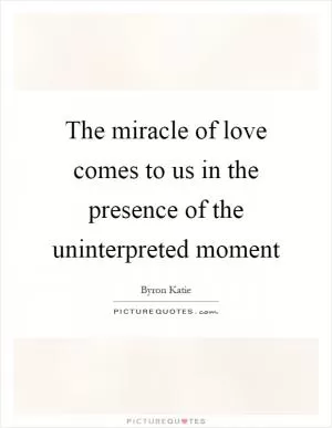 The miracle of love comes to us in the presence of the uninterpreted moment Picture Quote #1