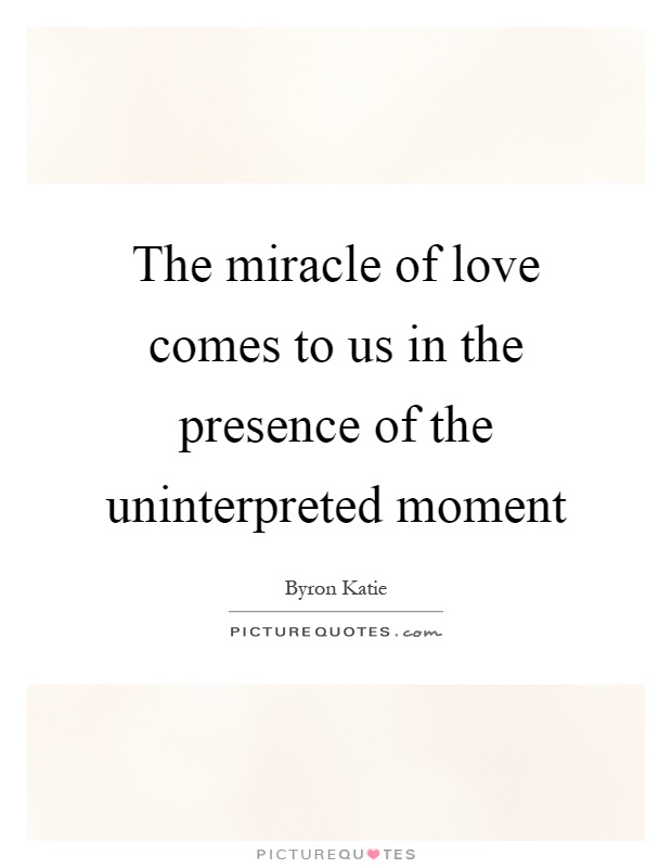 The miracle of love comes to us in the presence of the uninterpreted moment Picture Quote #1