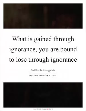 What is gained through ignorance, you are bound to lose through ignorance Picture Quote #1