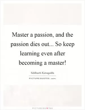 Master a passion, and the passion dies out... So keep learning even after becoming a master! Picture Quote #1