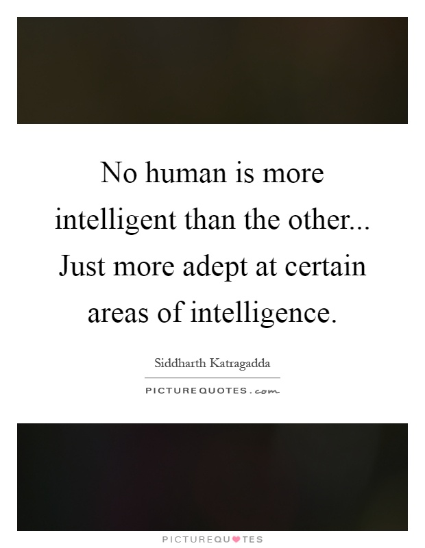 No human is more intelligent than the other... Just more adept at certain areas of intelligence Picture Quote #1