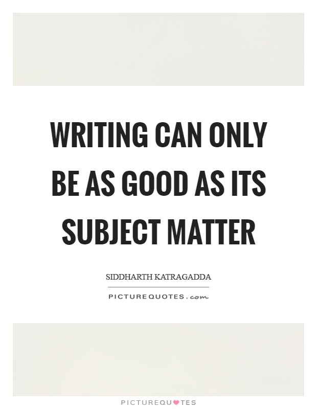 Writing can only be as good as its subject matter Picture Quote #1