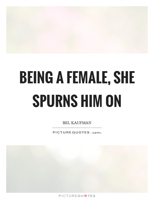 Being a female, she spurns him on Picture Quote #1