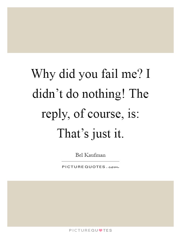 Why did you fail me? I didn't do nothing! The reply, of course, is: That's just it Picture Quote #1