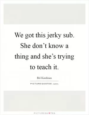 We got this jerky sub. She don’t know a thing and she’s trying to teach it Picture Quote #1