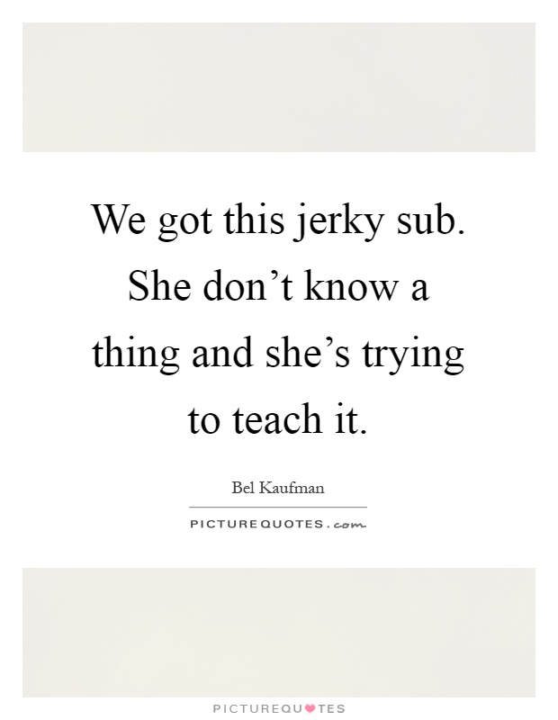 We got this jerky sub. She don't know a thing and she's trying to teach it Picture Quote #1