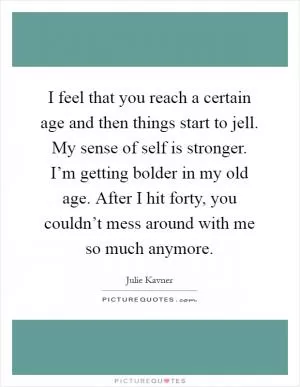I feel that you reach a certain age and then things start to jell. My sense of self is stronger. I’m getting bolder in my old age. After I hit forty, you couldn’t mess around with me so much anymore Picture Quote #1