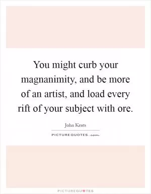 You might curb your magnanimity, and be more of an artist, and load every rift of your subject with ore Picture Quote #1