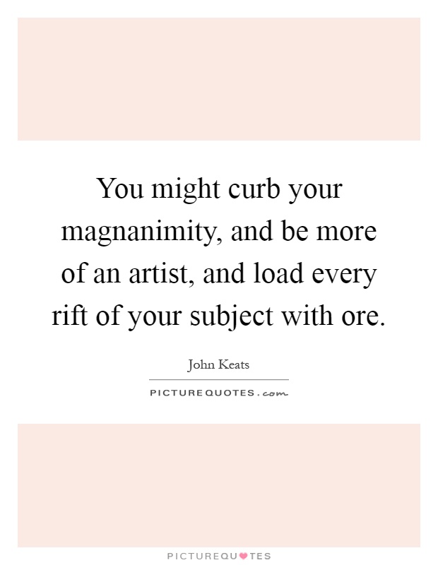 You might curb your magnanimity, and be more of an artist, and load every rift of your subject with ore Picture Quote #1