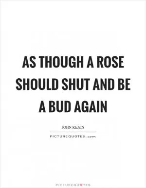 As though a rose should shut and be a bud again Picture Quote #1