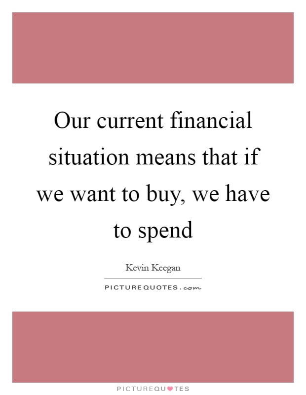 Our current financial situation means that if we want to buy, we have to spend Picture Quote #1