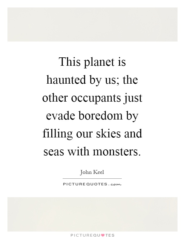 This planet is haunted by us; the other occupants just evade boredom by filling our skies and seas with monsters Picture Quote #1