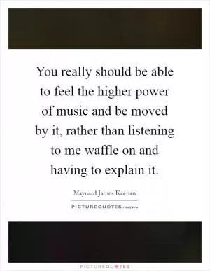 You really should be able to feel the higher power of music and be moved by it, rather than listening to me waffle on and having to explain it Picture Quote #1