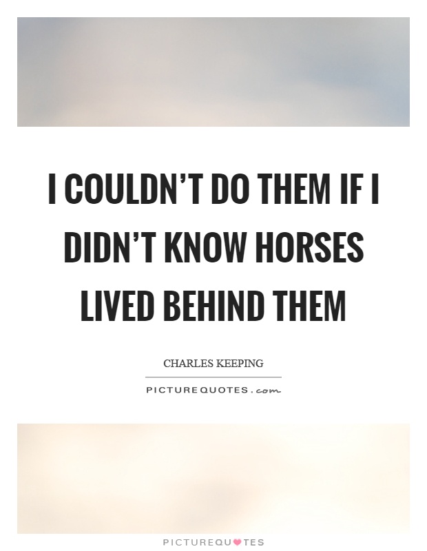 I couldn't do them if I didn't know horses lived behind them Picture Quote #1