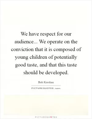 We have respect for our audience... We operate on the conviction that it is composed of young children of potentially good taste, and that this taste should be developed Picture Quote #1