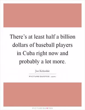 There’s at least half a billion dollars of baseball players in Cuba right now and probably a lot more Picture Quote #1