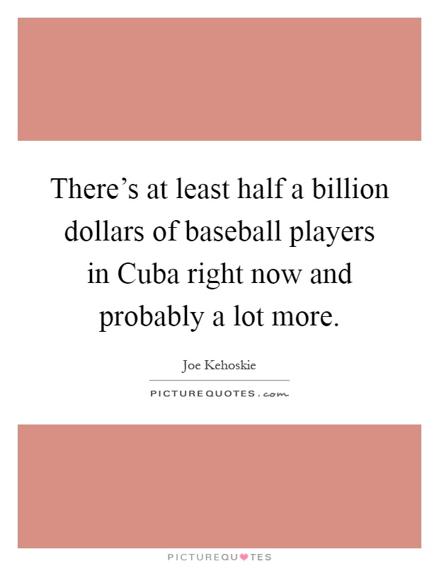 There's at least half a billion dollars of baseball players in Cuba right now and probably a lot more Picture Quote #1