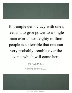 To trample democracy with one’s feet and to give power to a single man over almost eighty million people is so terrible that one can very probably tremble over the events which will come here Picture Quote #1