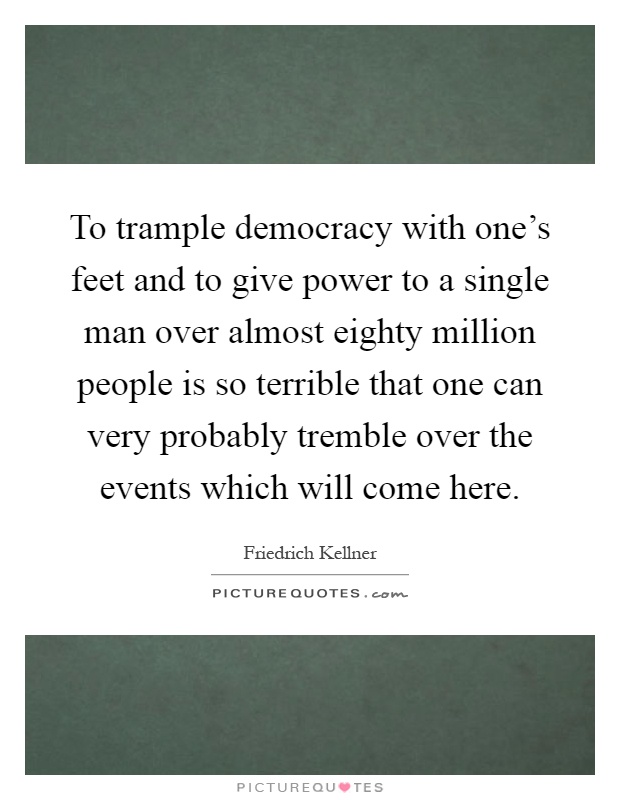 To trample democracy with one's feet and to give power to a single man over almost eighty million people is so terrible that one can very probably tremble over the events which will come here Picture Quote #1