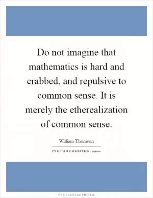 Do not imagine that mathematics is hard and crabbed, and repulsive to common sense. It is merely the etherealization of common sense Picture Quote #1