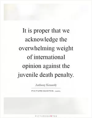 It is proper that we acknowledge the overwhelming weight of international opinion against the juvenile death penalty Picture Quote #1