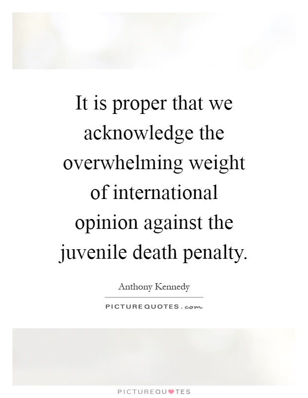 It is proper that we acknowledge the overwhelming weight of international opinion against the juvenile death penalty Picture Quote #1