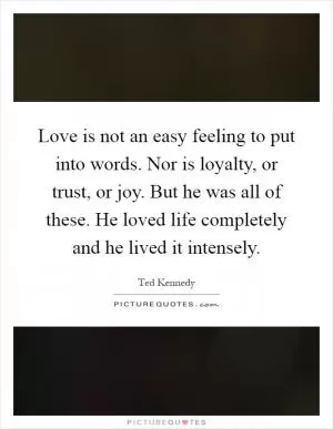 Love is not an easy feeling to put into words. Nor is loyalty, or trust, or joy. But he was all of these. He loved life completely and he lived it intensely Picture Quote #1