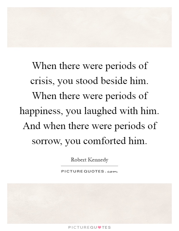 When there were periods of crisis, you stood beside him. When there were periods of happiness, you laughed with him. And when there were periods of sorrow, you comforted him Picture Quote #1
