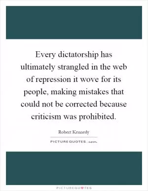 Every dictatorship has ultimately strangled in the web of repression it wove for its people, making mistakes that could not be corrected because criticism was prohibited Picture Quote #1