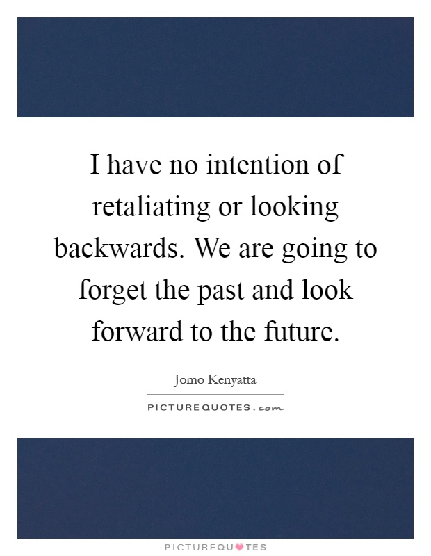 I have no intention of retaliating or looking backwards. We are going to forget the past and look forward to the future Picture Quote #1