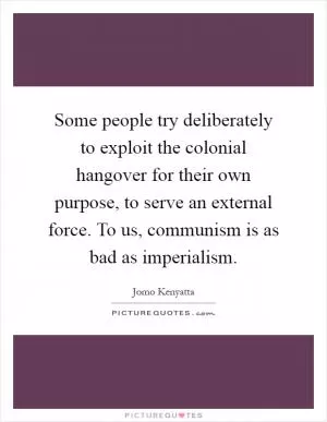 Some people try deliberately to exploit the colonial hangover for their own purpose, to serve an external force. To us, communism is as bad as imperialism Picture Quote #1