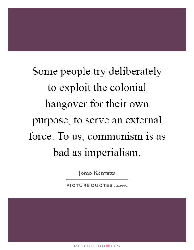 Some people try deliberately to exploit the colonial hangover for their own purpose, to serve an external force. To us, communism is as bad as imperialism Picture Quote #1