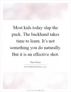 Most kids today slap the puck. The backhand takes time to learn. It’s not something you do naturally. But it is an effective shot Picture Quote #1