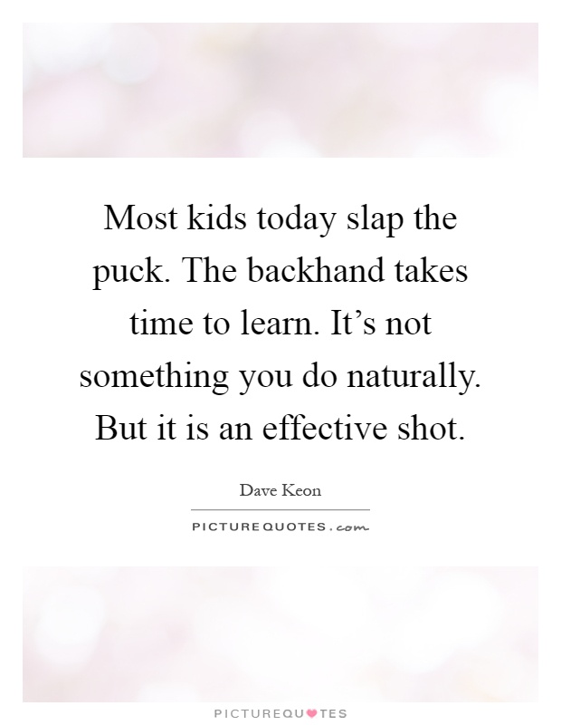 Most kids today slap the puck. The backhand takes time to learn. It's not something you do naturally. But it is an effective shot Picture Quote #1