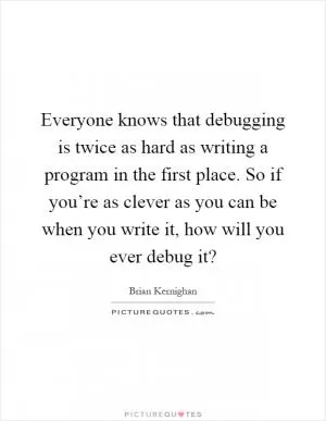 Everyone knows that debugging is twice as hard as writing a program in the first place. So if you’re as clever as you can be when you write it, how will you ever debug it? Picture Quote #1