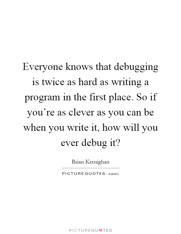 Everyone knows that debugging is twice as hard as writing a program in the first place. So if you're as clever as you can be when you write it, how will you ever debug it? Picture Quote #1