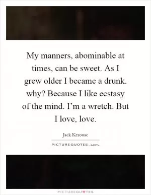 My manners, abominable at times, can be sweet. As I grew older I became a drunk. why? Because I like ecstasy of the mind. I’m a wretch. But I love, love Picture Quote #1