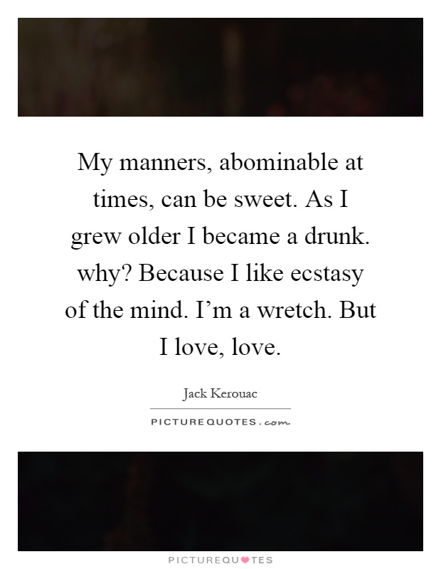 My manners, abominable at times, can be sweet. As I grew older I became a drunk. why? Because I like ecstasy of the mind. I'm a wretch. But I love, love Picture Quote #1