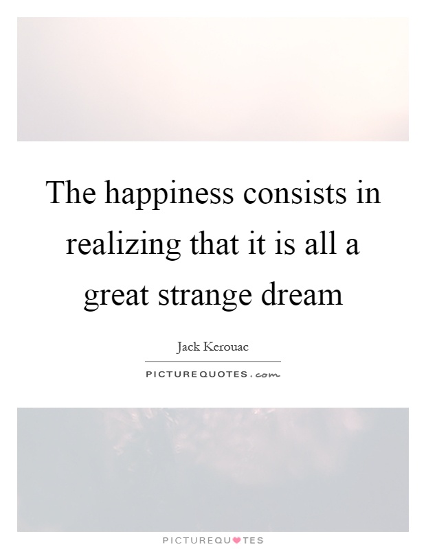 The happiness consists in realizing that it is all a great strange dream Picture Quote #1