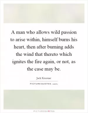 A man who allows wild passion to arise within, himself burns his heart, then after burning adds the wind that thereto which ignites the fire again, or not, as the case may be Picture Quote #1