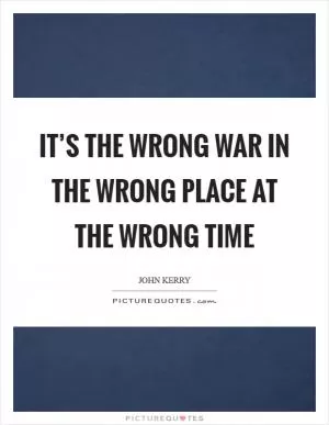 It’s the wrong war in the wrong place at the wrong time Picture Quote #1