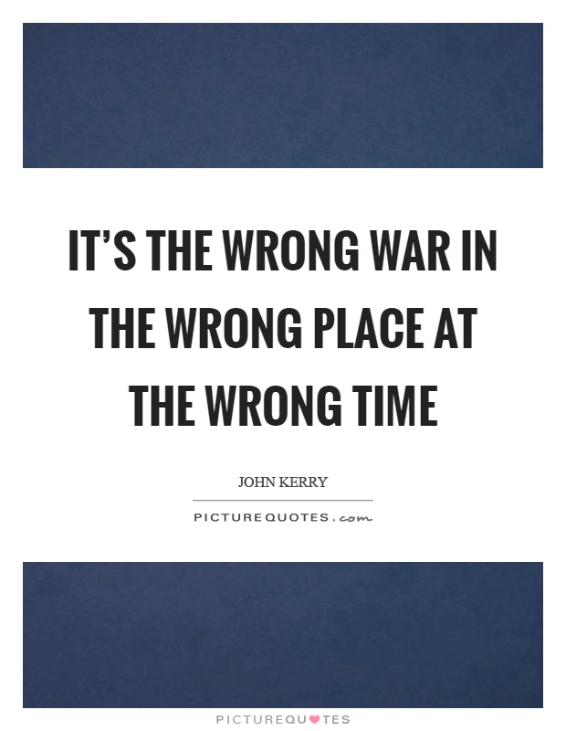 It's the wrong war in the wrong place at the wrong time Picture Quote #1