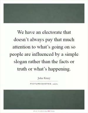 We have an electorate that doesn’t always pay that much attention to what’s going on so people are influenced by a simple slogan rather than the facts or truth or what’s happening Picture Quote #1