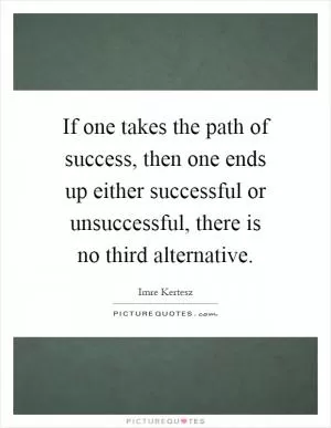 If one takes the path of success, then one ends up either successful or unsuccessful, there is no third alternative Picture Quote #1