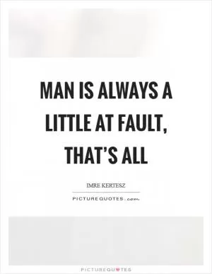 Man is always a little at fault, that’s all Picture Quote #1