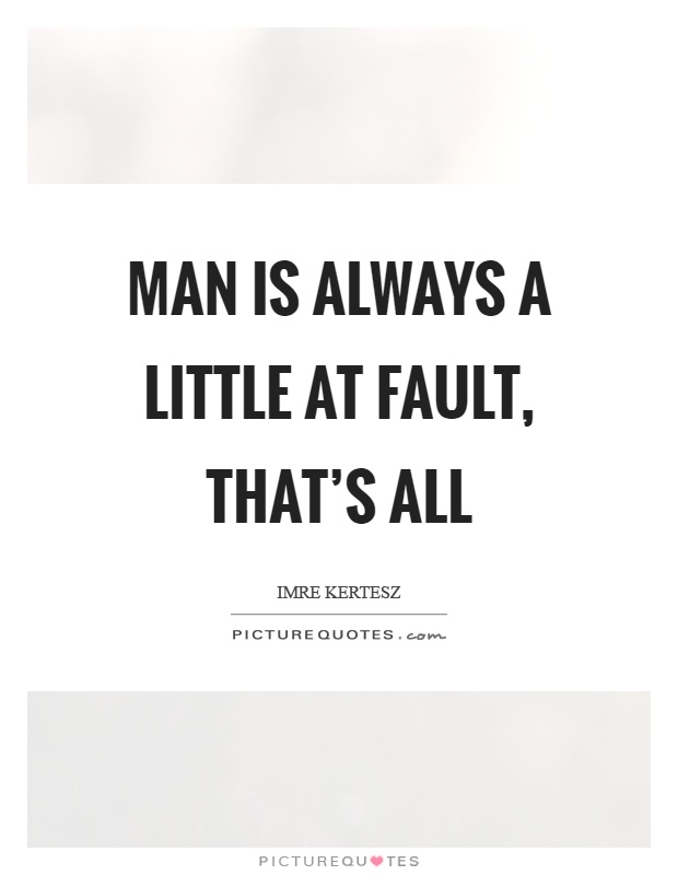 Man is always a little at fault, that's all Picture Quote #1