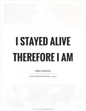 I stayed alive therefore I am Picture Quote #1